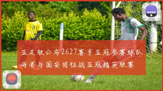 亚足联公布2627赛季亚冠参赛球队海港与国安将征战亚冠精英联赛