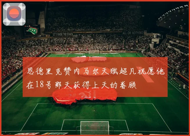 恩德里克赞内马尔天赋超凡祝愿他在18号那天获得上天的眷顾