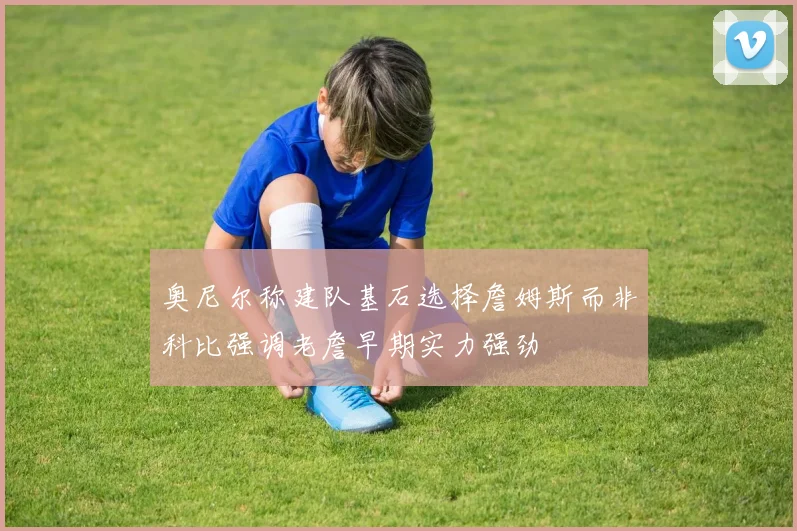 奥尼尔称建队基石选择詹姆斯而非科比强调老詹早期实力强劲