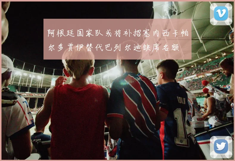 阿根廷国家队或将补招塞内西卡帕尔多贾伊替代巴列尔迪缺席名额