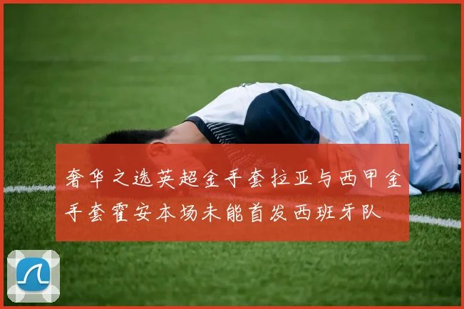 奢华之选英超金手套拉亚与西甲金手套霍安本场未能首发西班牙队
