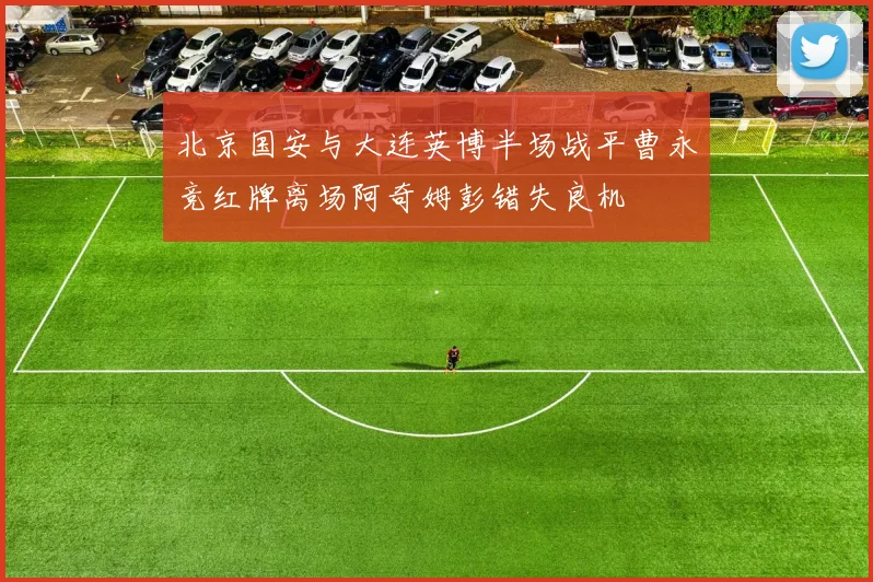 北京国安与大连英博半场战平曹永竞红牌离场阿奇姆彭错失良机