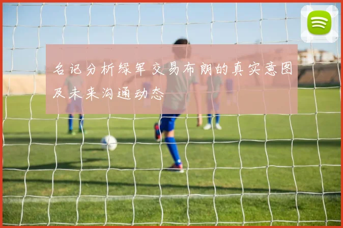 名记分析绿军交易布朗的真实意图及未来沟通动态