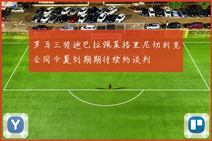 罗马三将迪巴拉佩莱格里尼切利克合同今夏到期期待续约谈判