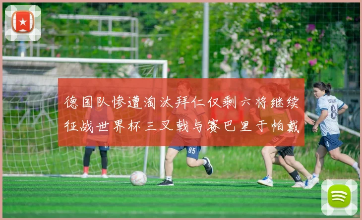 德国队惨遭淘汰拜仁仅剩六将继续征战世界杯三叉戟与赛巴里于帕戴维斯携手出战