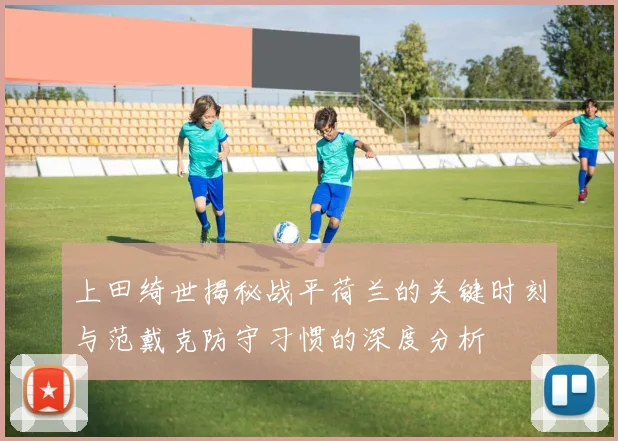 上田绮世揭秘战平荷兰的关键时刻与范戴克防守习惯的深度分析