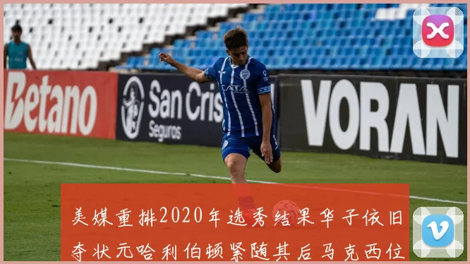 美媒重排2020年选秀结果华子依旧夺状元哈利伯顿紧随其后马克西位列探花