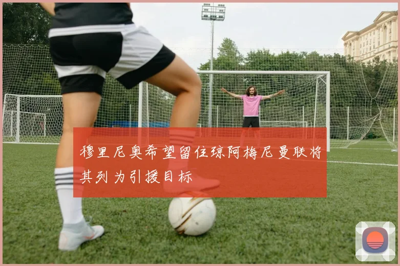 穆里尼奥希望留住琼阿梅尼曼联将其列为引援目标