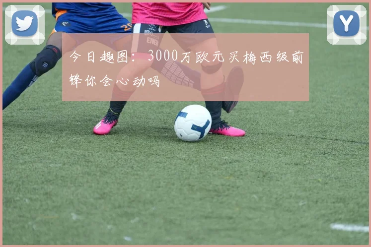 今日趣图：3000万欧元买梅西级前锋你会心动吗
