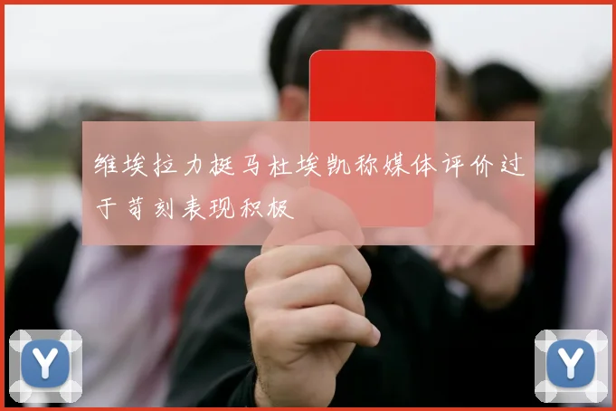 维埃拉力挺马杜埃凯称媒体评价过于苛刻表现积极